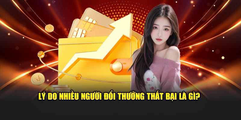 Lý do nhiều người đổi thưởng thất bại là gì?